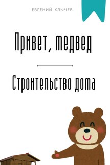 Привет, медвед. Строительство дома - Евгений Клычев