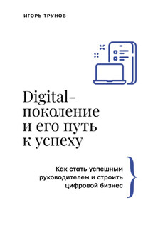 Digital-поколение и его путь к успеху. Как стать успешным руководителем и строить цифровой бизнес - Игорь Трунов
