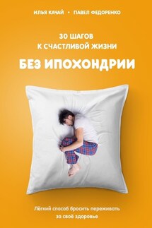 30 шагов к счастливой жизни без ипохондрии. Лёгкий способ бросить переживать за своё здоровье - Павел Федоренко, Илья Качай