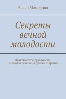 Секреты вечной молодости. Практическое руководство по гимнастике лица против старения - Бахар Мамедова