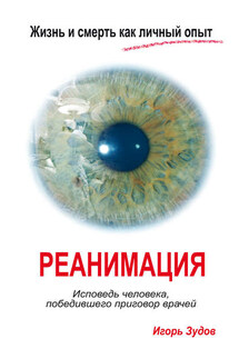 Жизнь и смерть как личный опыт. Реанимация. Исповедь человека, победившего приговор врачей - Игорь Зудов