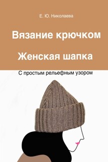 Вязание крючком. Женская шапка с простым рельефным узором - Екатерина Николаева
