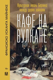 Кафе на вулкане. Культурная жизнь Берлина между двумя войнами - Франсиско Усканга Майнеке