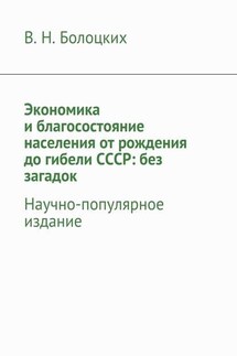 Экономика и благосостояние населения от рождения до гибели СССР: без загадок. Научно-популярное издание - В. Болоцких