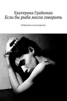 Если бы рыба могла говорить. Избранные стихотворения - Екатерина Грайнман (Дворкина)