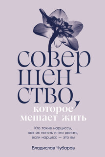 Совершенство, которое мешает жить: Кто такие нарциссы, как их понять и что делать, если нарцисс – это вы - Владислав Чубаров