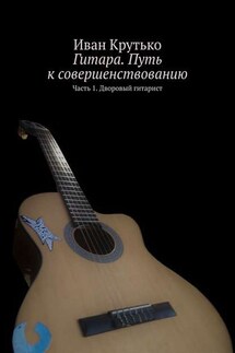 Гитара. Путь к совершенствованию. Часть 1. Дворовый гитарист - Иван Крутько