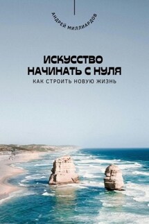 Искусство начинать с нуля. Как строить новую жизнь - Андрей Миллиардов