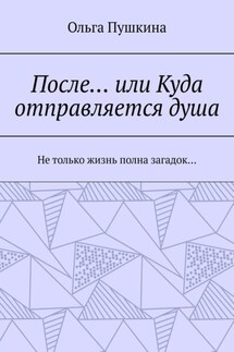 После… или Куда отправляется душа. Не только жизнь полна загадок… - Ольга Пушкина