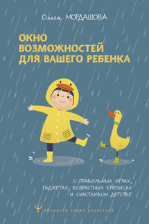 Окно возможностей для вашего ребенка. О правильных играх, гаджетах, возрастных кризисах и счастливом детстве - Ольга Мордашова