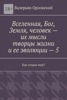 Вселенная, Бог, Земля, человек – их мысли творцы жизни и ее эволюции – 5. Как создан мир? - Валерьян Орловский