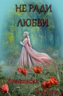 Не ради любви - Анастасия Енодина