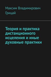 Теория и практика дистанционного исцеления и иные духовные практики - Максим Грицай