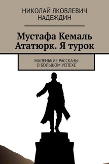 Мустафа Кемаль Ататюрк. Я турок. Маленькие рассказы о большом успехе - Николай Надеждин