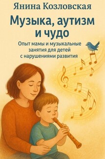 Музыка, аутизм и чудо. Опыт мамы и музыкальные занятия для детей с нарушениями развития - Янина Козловская