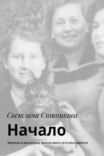 Начало. Эпизоды и некоторые факты моего детства и юности - Светлана Ситникова