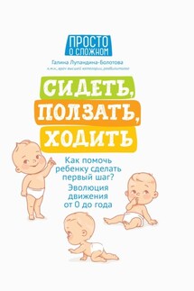 Сидеть, ползать, ходить. Как помочь ребенку сделать первый шаг? Эволюция движения от 0 до года - Галина Лупандина-Болотова