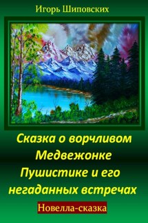 Сказка о ворчливом медвежонке Пушистике и его негаданных встречах - Игорь Шиповских
