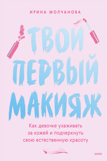 Твой первый макияж. Как девочке ухаживать за кожей и подчеркнуть свою естественную красоту - Ирина Молчанова