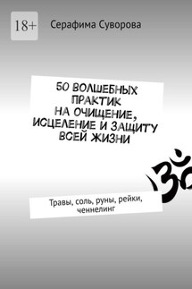 50 волшебных практик на очищение, исцеление и защиту всей жизни. Травы, соль, руны, рейки, ченнелинг - Серафима Суворова