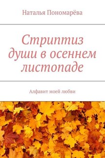 Стриптиз души в осеннем листопаде. Алфавит моей любви - Наталья Пономарёва