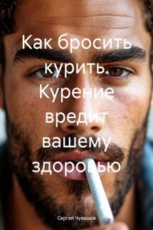 Как бросить курить. Курение вредит вашему здоровью - Сергей Чувашов
