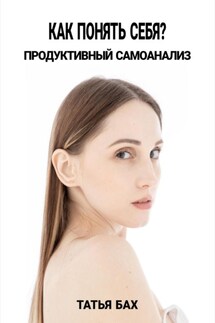 Как понять себя? Продуктивный самоанализ - Татья Бах
