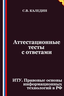 Аттестационные тесты с ответами. ИТУ. Правовые основы информационных технологий в РФ - Сергей Каледин