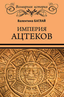 Империя ацтеков. Таинственные ритуалы древних мексиканцев - Валентина Баглай