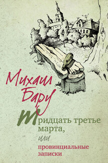 Тридцать третье марта, или Провинциальные записки - Михаил Бару