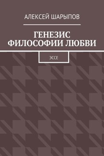 Генезис философии любви. Эссе - Алексей Шарыпов