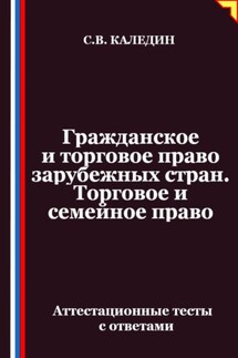 Гражданское и торговое право зарубежных стран. Торговое и семейное право. Аттестационные тесты с ответами - Сергей Каледин