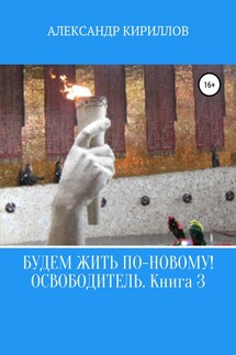 Будем жить по-новому! Освободитель. Книга 3 - Александр Кириллов