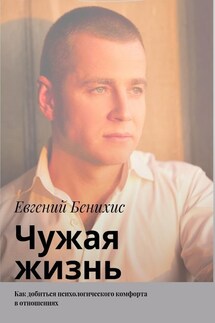 Чужая жизнь. Как добиться психологического комфорта в отношениях - Евгений Бенихис