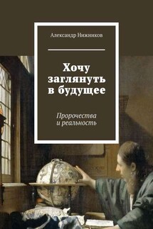 Хочу заглянуть в будущее. Пророчества и реальность - Александр Нижников
