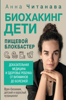 Биохакинг. Дети. Пищевой блокбастер. Доказательная медицина и здоровье ребенка: от витаминов до болезней - Анна Читанава