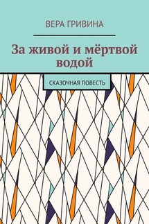 За живой и мёртвой водой. Сказочная повесть - Вера Гривина