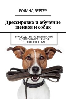 Дрессировка и обучение щенков и собак. Руководство по воспитанию и дрессировке щенков и взрослых собак - Роланд Бергер