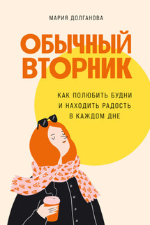 Обычный вторник. Как полюбить будни и находить радость в каждом дне - Мария Долганова