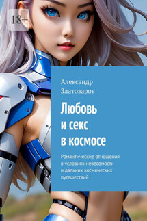 Любовь и секс в космосе. Романтические отношения в условиях невесомости и дальних космических путешествий - Александр Златозаров