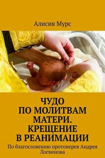 Чудо по молитвам Матери. Крещение в реанимации. По благословению протоиерея Андрея Логвинова - Алисия Мурс