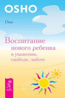 Воспитание нового ребенка в уважении, свободе, заботе - Бхагаван Раджниш (Ошо)