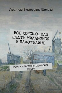 Всё хорошо, или Шесть миллионов в пластилине. Роман и логлайны сценариев автора - Людмила Шилова