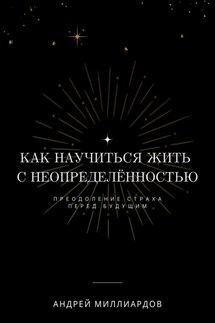 Как научиться жить с неопределённостью. Преодоление страха перед будущим - Андрей Миллиардов