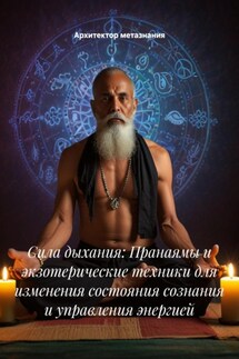 Сила дыхания: Пранаямы и экзотерические техники для изменения состояния сознания и управления энергией - Архитектор метазнания