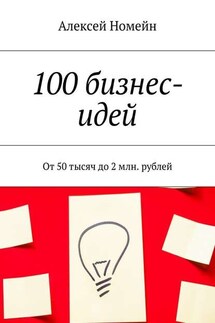100 бизнес-идей. От 50 тысяч до 2 млн. рублей - Алексей Номейн