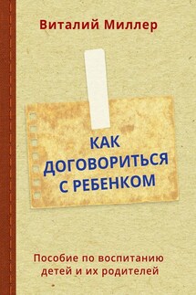 Как договориться с ребенком. Пособие по воспитанию детей и их родителей - Виталий Миллер
