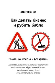 Как делать бизнес и рубить бабло. Чисто, конкретно и без фигни - Петр Никонов