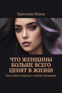 Что женщины больше всего ценят в жизни. Как найти подход к любой женщине - Кристина Яхина