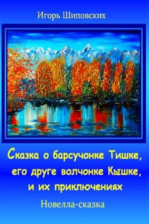 Сказка о барсучонке Тишке, его друге волчонке Кышке, и их приключениях - Игорь Шиповских
